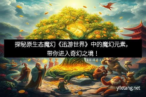 探秘原生态魔幻《迅游世界》中的魔幻元素，带你进入奇幻之境！