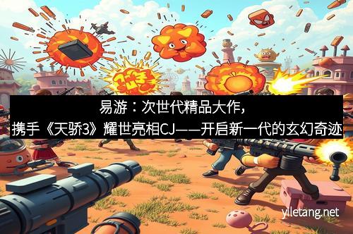 易游：次世代精品大作，携手《天骄3》耀世亮相CJ——开启新一代的玄幻奇迹